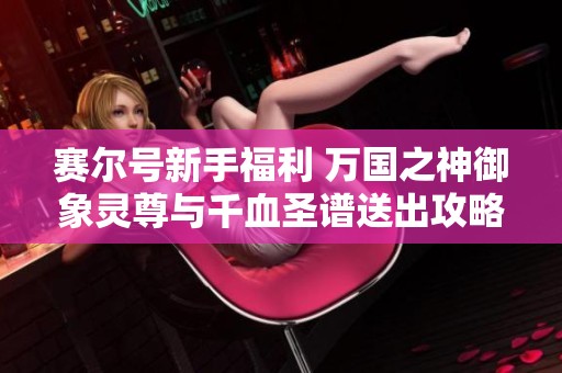 赛尔号新手福利 万国之神御象灵尊与千血圣谱送出攻略揭秘
