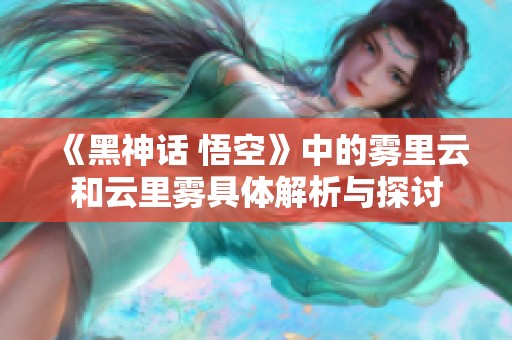 《黑神话 悟空》中的雾里云和云里雾具体解析与探讨