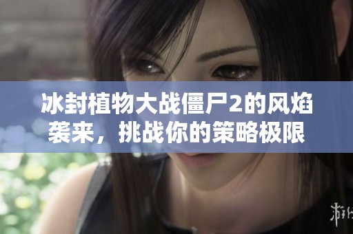 冰封植物大战僵尸2的风焰袭来，挑战你的策略极限