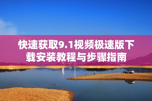 快速获取9.1视频极速版下载安装教程与步骤指南