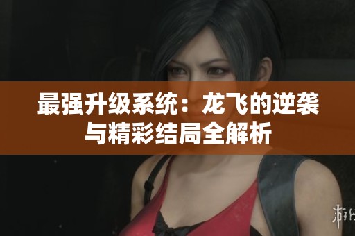 最强升级系统：龙飞的逆袭与精彩结局全解析