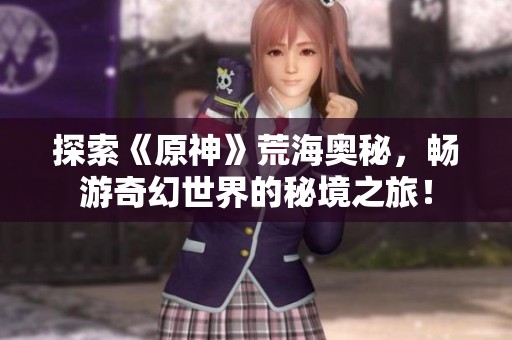 探索《原神》荒海奥秘，畅游奇幻世界的秘境之旅！