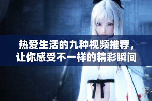 热爱生活的九种视频推荐，让你感受不一样的精彩瞬间