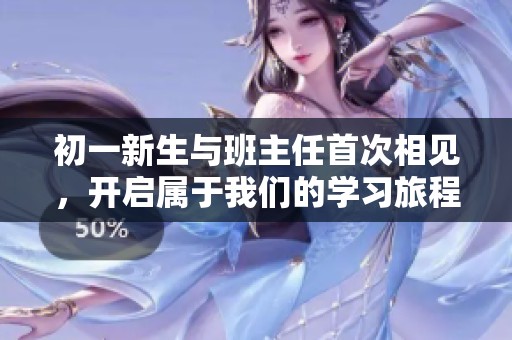 初一新生与班主任首次相见，开启属于我们的学习旅程