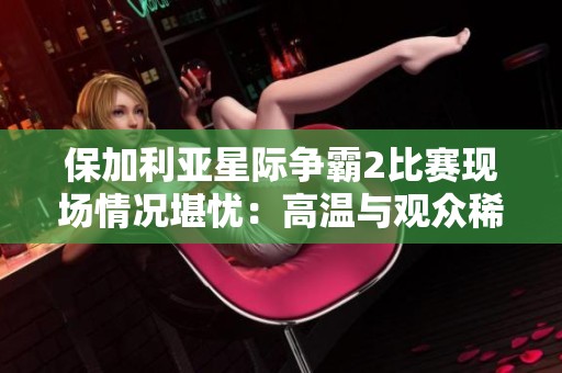 保加利亚星际争霸2比赛现场情况堪忧：高温与观众稀少成主旋律