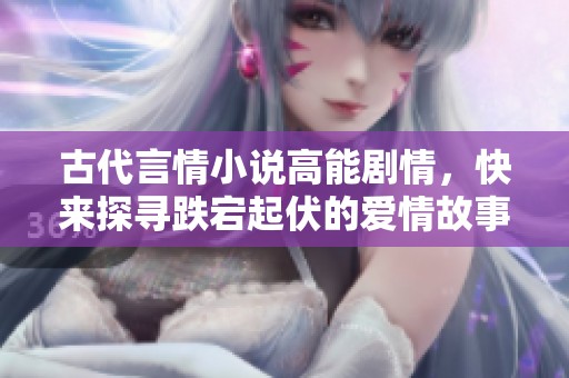 古代言情小说高能剧情，快来探寻跌宕起伏的爱情故事