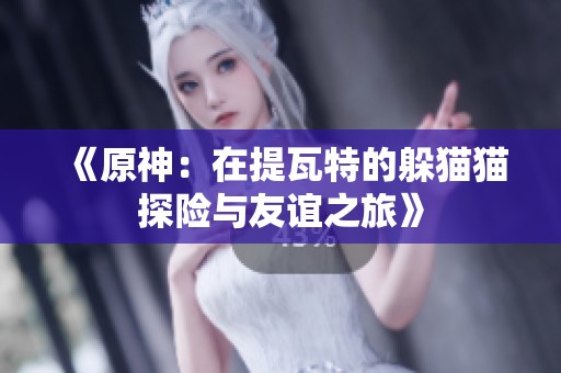 《原神：在提瓦特的躲猫猫探险与友谊之旅》