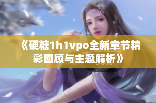 《硬糖1h1vpo全新章节精彩回顾与主题解析》