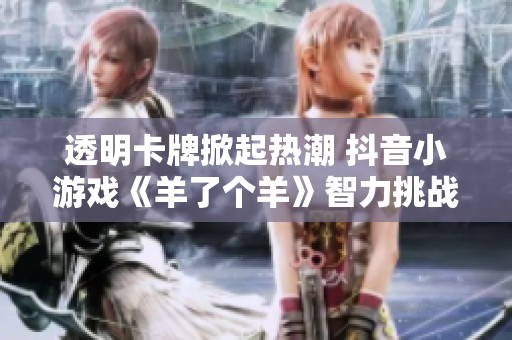 透明卡牌掀起热潮 抖音小游戏《羊了个羊》智力挑战再度来袭