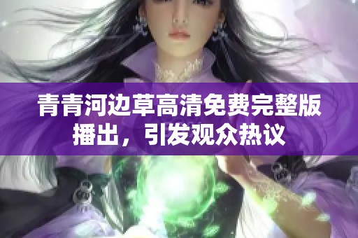 青青河边草高清免费完整版播出，引发观众热议