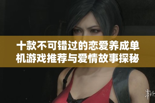 十款不可错过的恋爱养成单机游戏推荐与爱情故事探秘