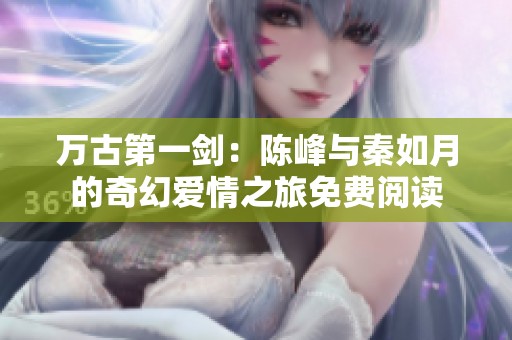 万古第一剑：陈峰与秦如月的奇幻爱情之旅免费阅读