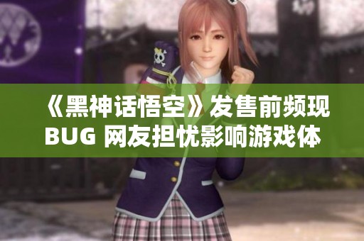 《黑神话悟空》发售前频现BUG 网友担忧影响游戏体验