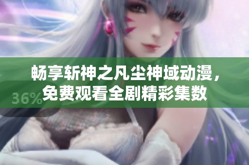 畅享斩神之凡尘神域动漫，免费观看全剧精彩集数