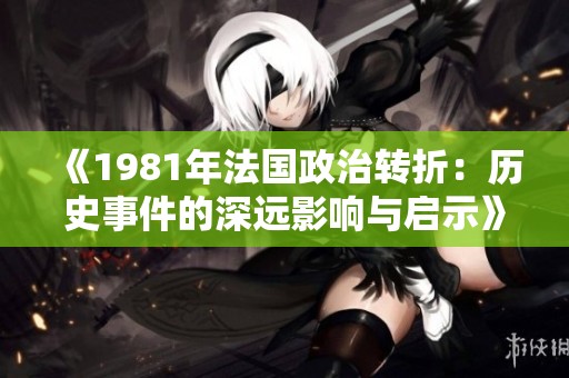 《1981年法国政治转折：历史事件的深远影响与启示》
