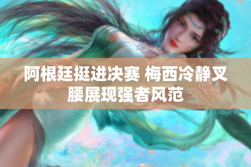 阿根廷挺进决赛 梅西冷静叉腰展现强者风范