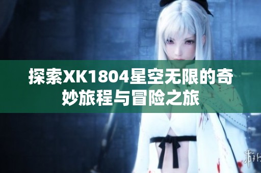 探索XK1804星空无限的奇妙旅程与冒险之旅