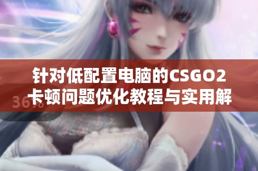 针对低配置电脑的CSGO2卡顿问题优化教程与实用解决方案
