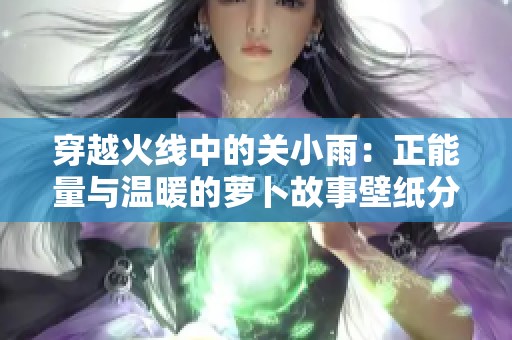 穿越火线中的关小雨：正能量与温暖的萝卜故事壁纸分享