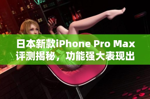 日本新款iPhone Pro Max评测揭秘，功能强大表现出色