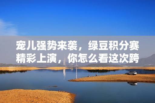 宠儿强势来袭，绿豆积分赛精彩上演，你怎么看这次跨界盛会