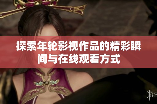 探索年轮影视作品的精彩瞬间与在线观看方式