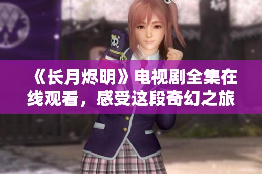 《长月烬明》电视剧全集在线观看，感受这段奇幻之旅