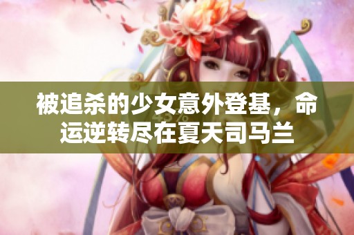 被追杀的少女意外登基，命运逆转尽在夏天司马兰