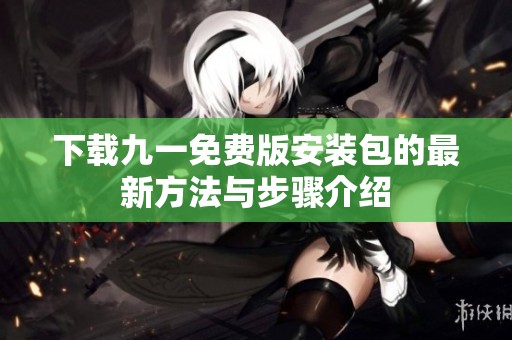下载九一免费版安装包的最新方法与步骤介绍