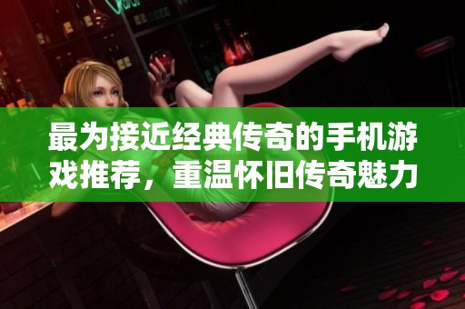 最为接近经典传奇的手机游戏推荐，重温怀旧传奇魅力