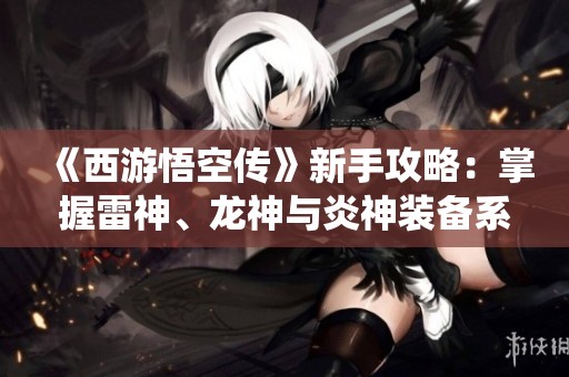 《西游悟空传》新手攻略：掌握雷神、龙神与炎神装备系统秘籍