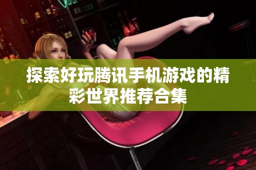探索好玩腾讯手机游戏的精彩世界推荐合集