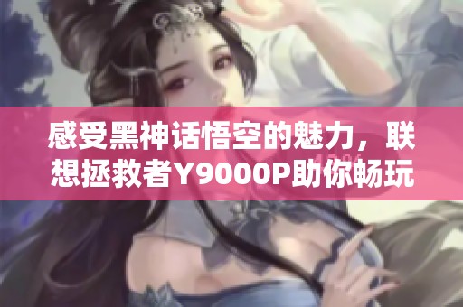 感受黑神话悟空的魅力，联想拯救者Y9000P助你畅玩无阻