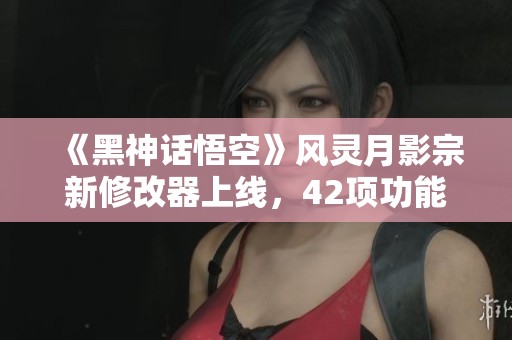 《黑神话悟空》风灵月影宗新修改器上线，42项功能全面升级！