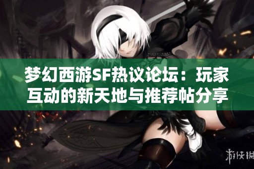 梦幻西游SF热议论坛：玩家互动的新天地与推荐帖分享