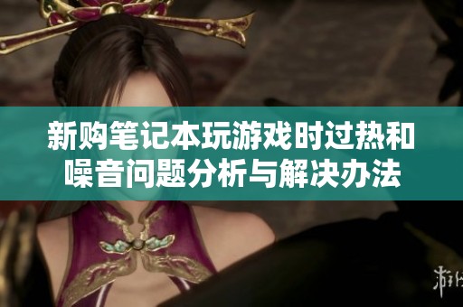 新购笔记本玩游戏时过热和噪音问题分析与解决办法