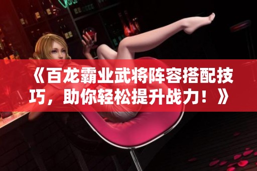 《百龙霸业武将阵容搭配技巧，助你轻松提升战力！》