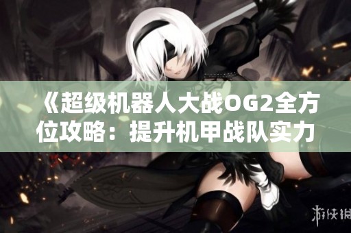 《超级机器人大战OG2全方位攻略：提升机甲战队实力的方法与技巧》
