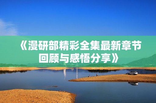 《漫研部精彩全集最新章节回顾与感悟分享》