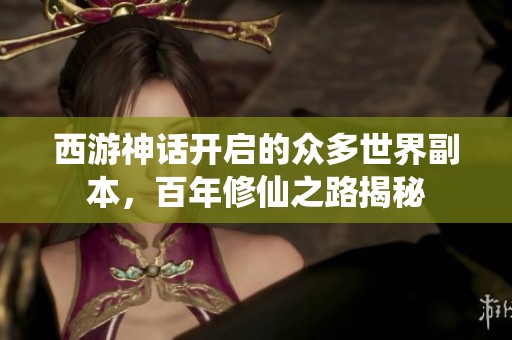 西游神话开启的众多世界副本，百年修仙之路揭秘
