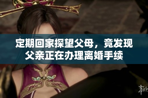 定期回家探望父母，竟发现父亲正在办理离婚手续
