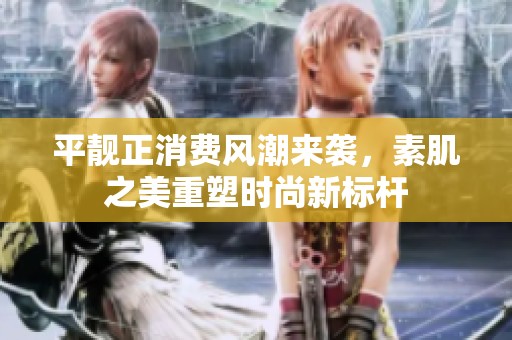 平靓正消费风潮来袭，素肌之美重塑时尚新标杆