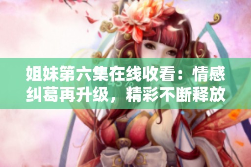 姐妹第六集在线收看：情感纠葛再升级，精彩不断释放