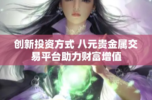 创新投资方式 八元贵金属交易平台助力财富增值