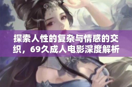 探索人性的复杂与情感的交织，69久成人电影深度解析