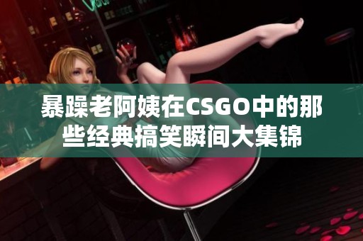 暴躁老阿姨在CSGO中的那些经典搞笑瞬间大集锦