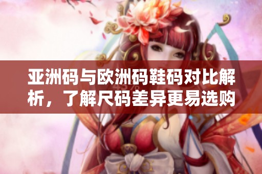 亚洲码与欧洲码鞋码对比解析，了解尺码差异更易选购