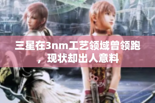 三星在3nm工艺领域曾领跑，现状却出人意料