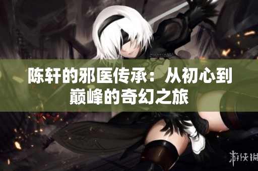 陈轩的邪医传承：从初心到巅峰的奇幻之旅
