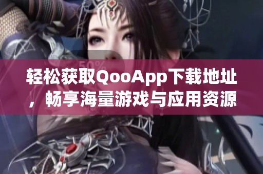 轻松获取QooApp下载地址，畅享海量游戏与应用资源